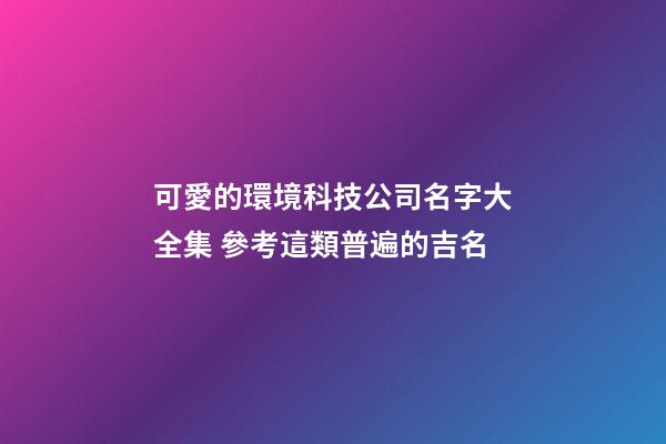 可愛的環境科技公司名字大全集 參考這類普遍的吉名-第1張-公司起名-玄機派